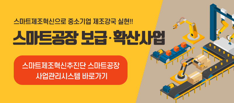 스마트제조혁신으로 중소기업 제조강국 실현!! 스마트공장 보급확산사업 스마트제조혁신추진단 스마트공장 사업관리시스템 바로가기